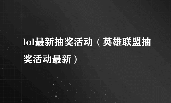 lol最新抽奖活动（英雄联盟抽奖活动最新）