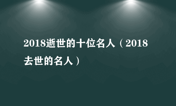 2018逝世的十位名人（2018去世的名人）