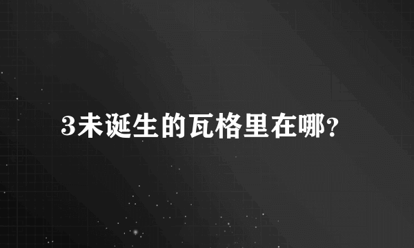 3未诞生的瓦格里在哪？