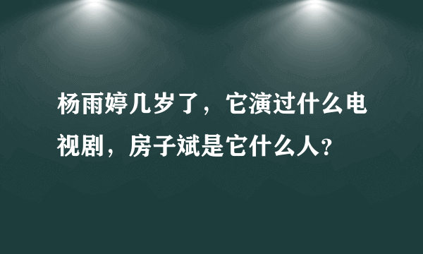 杨雨婷几岁了，它演过什么电视剧，房子斌是它什么人？