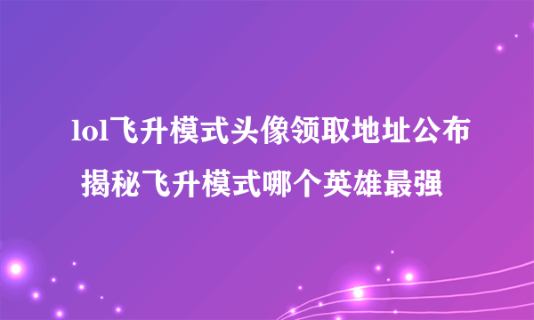 lol飞升模式头像领取地址公布 揭秘飞升模式哪个英雄最强