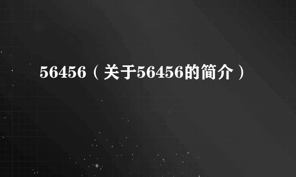 56456（关于56456的简介）