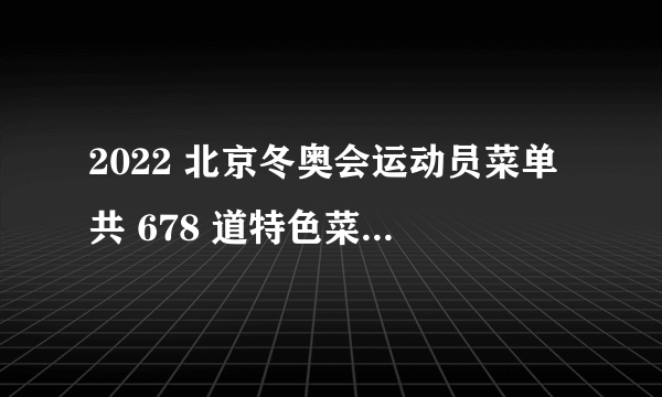 2022 北京冬奥会运动员菜单共 678 道特色菜品，每天约 200