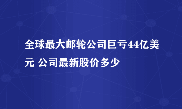 全球最大邮轮公司巨亏44亿美元 公司最新股价多少