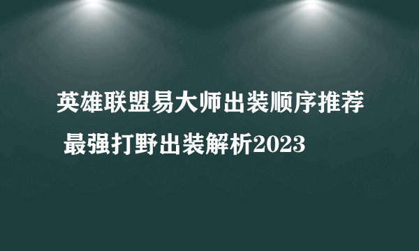 英雄联盟易大师出装顺序推荐 最强打野出装解析2023