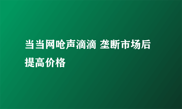 当当网呛声滴滴 垄断市场后提高价格