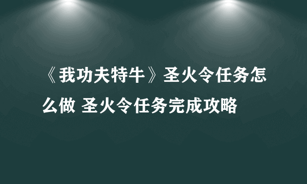 《我功夫特牛》圣火令任务怎么做 圣火令任务完成攻略