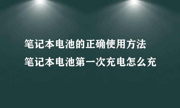 笔记本电池的正确使用方法 笔记本电池第一次充电怎么充​