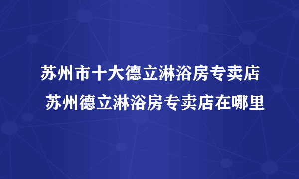 苏州市十大德立淋浴房专卖店 苏州德立淋浴房专卖店在哪里