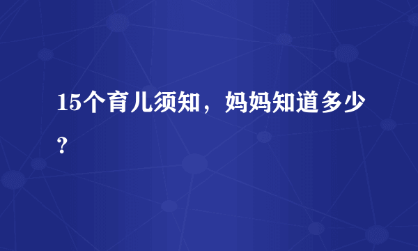 15个育儿须知，妈妈知道多少？