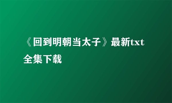 《回到明朝当太子》最新txt全集下载