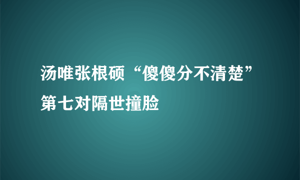 汤唯张根硕“傻傻分不清楚”第七对隔世撞脸