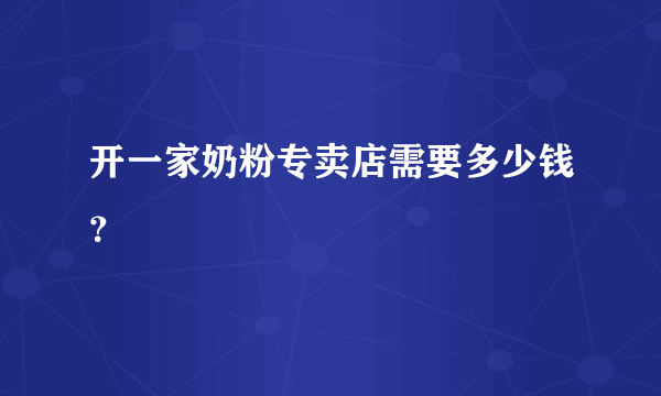 开一家奶粉专卖店需要多少钱？