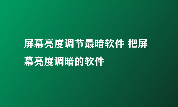 屏幕亮度调节最暗软件 把屏幕亮度调暗的软件