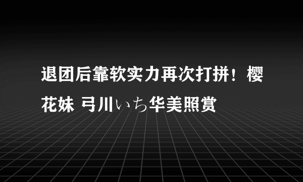 退团后靠软实力再次打拼！樱花妹 弓川いち华美照赏