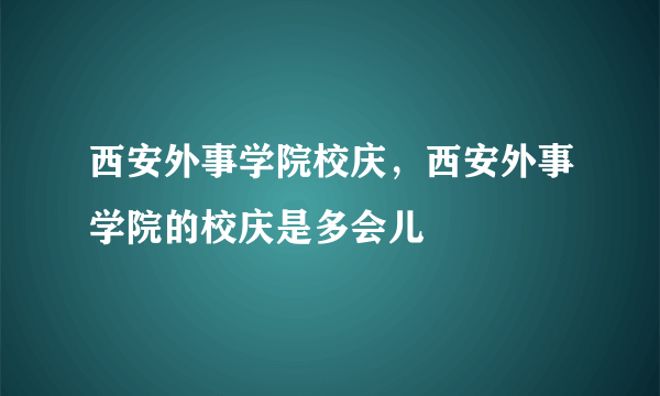 西安外事学院校庆，西安外事学院的校庆是多会儿