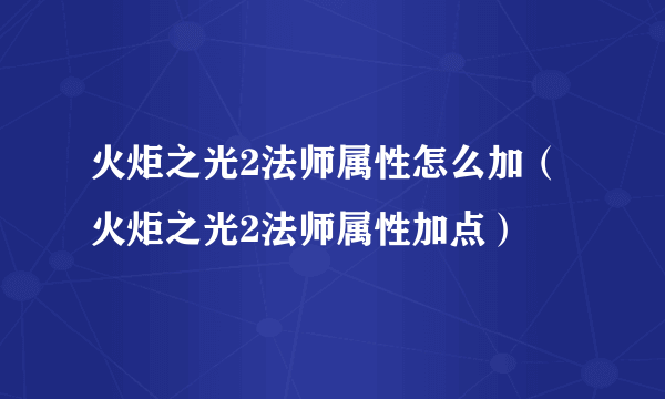 火炬之光2法师属性怎么加（火炬之光2法师属性加点）