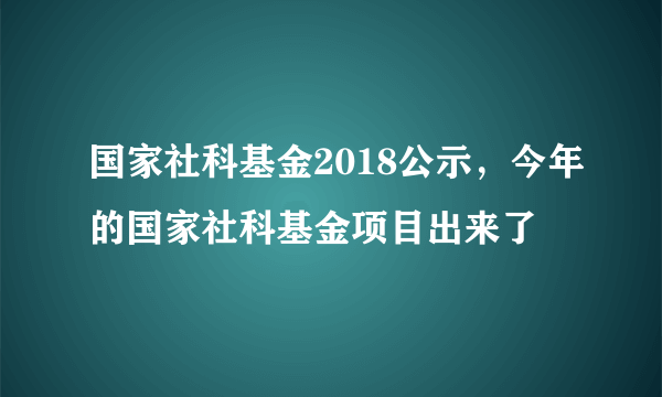 国家社科基金2018公示，今年的国家社科基金项目出来了