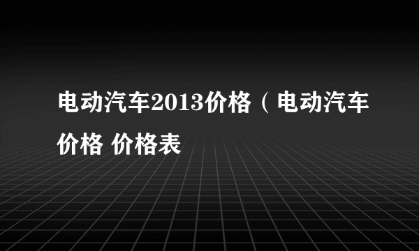 电动汽车2013价格（电动汽车价格 价格表