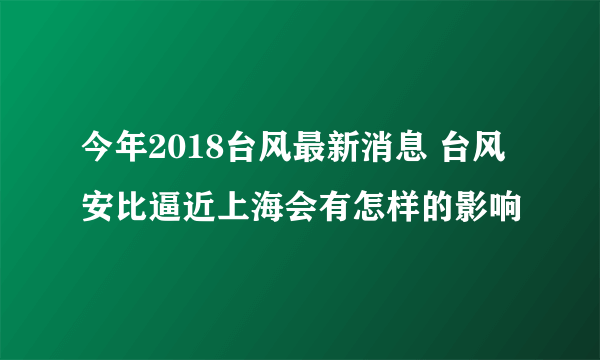 今年2018台风最新消息 台风安比逼近上海会有怎样的影响