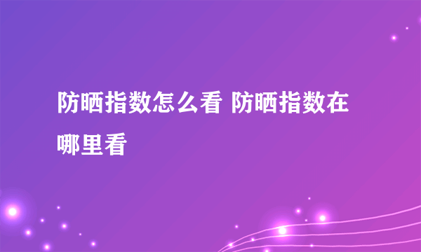 防晒指数怎么看 防晒指数在哪里看