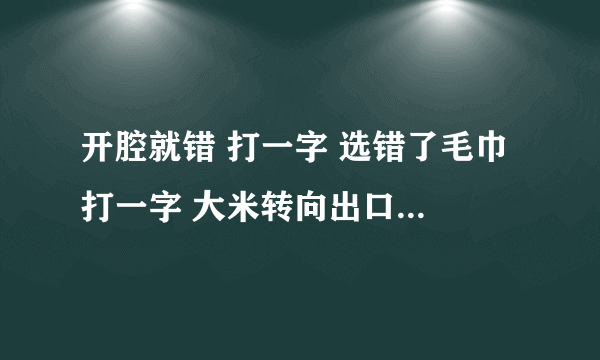 开腔就错 打一字 选错了毛巾 打一字 大米转向出口 打一字 不思议