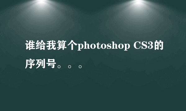 谁给我算个photoshop CS3的序列号。。。