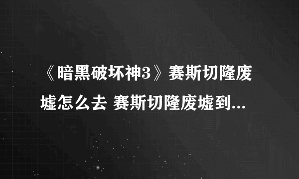 《暗黑破坏神3》赛斯切隆废墟怎么去 赛斯切隆废墟到达方法分享