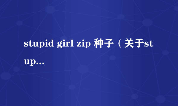 stupid girl zip 种子（关于stupid girl zip 种子的简介）