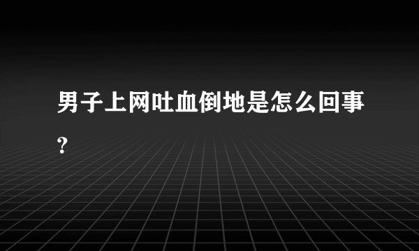 男子上网吐血倒地是怎么回事？