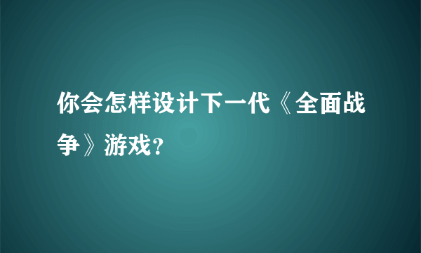 你会怎样设计下一代《全面战争》游戏？