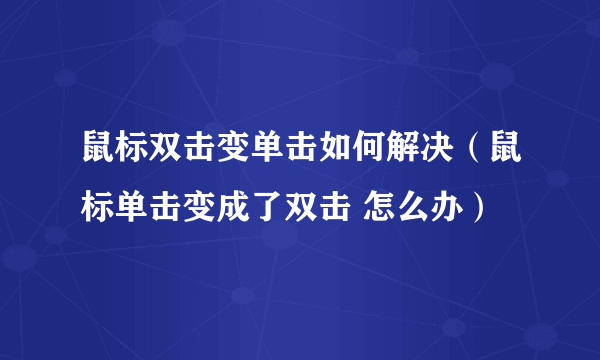 鼠标双击变单击如何解决（鼠标单击变成了双击 怎么办）