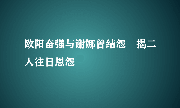 欧阳奋强与谢娜曾结怨　揭二人往日恩怨