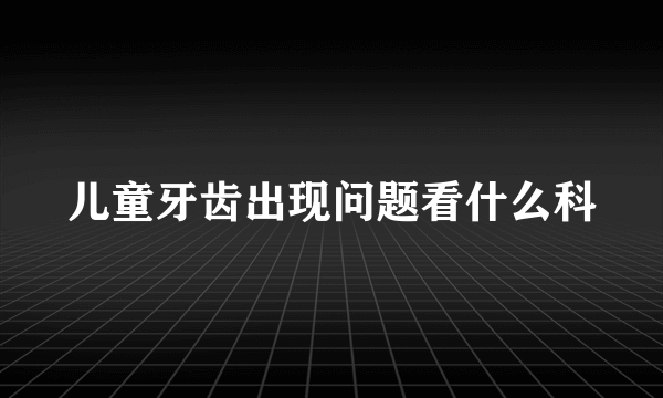 儿童牙齿出现问题看什么科