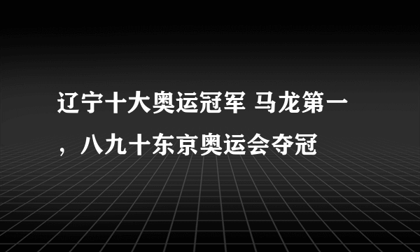 辽宁十大奥运冠军 马龙第一，八九十东京奥运会夺冠