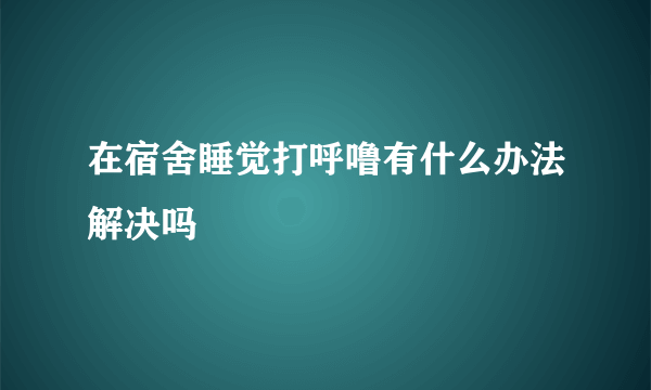 在宿舍睡觉打呼噜有什么办法解决吗