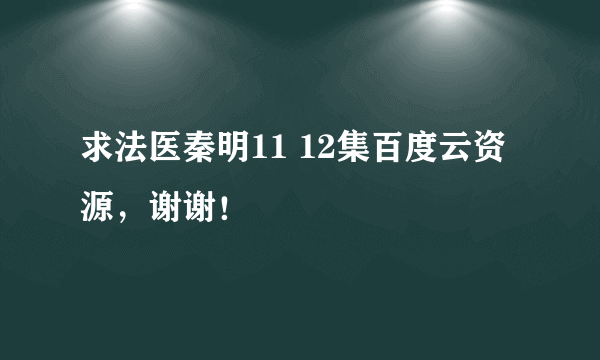 求法医秦明11 12集百度云资源，谢谢！