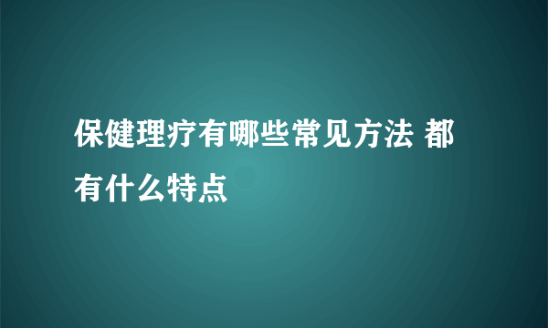 保健理疗有哪些常见方法 都有什么特点