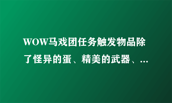 WOW马戏团任务触发物品除了怪异的蛋、精美的武器、灌魔水晶还有别的吗？