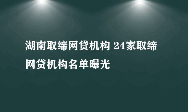 湖南取缔网贷机构 24家取缔网贷机构名单曝光