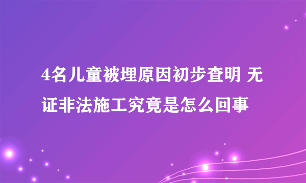 4名儿童被埋原因初步查明 无证非法施工究竟是怎么回事