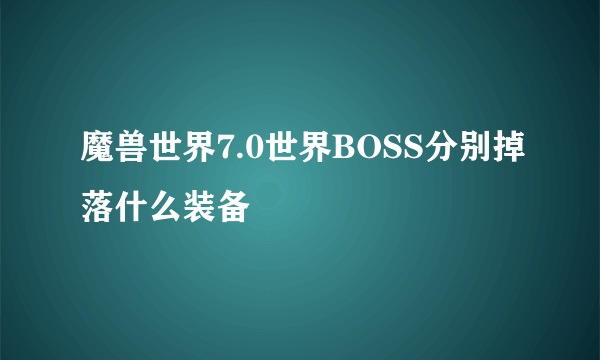 魔兽世界7.0世界BOSS分别掉落什么装备