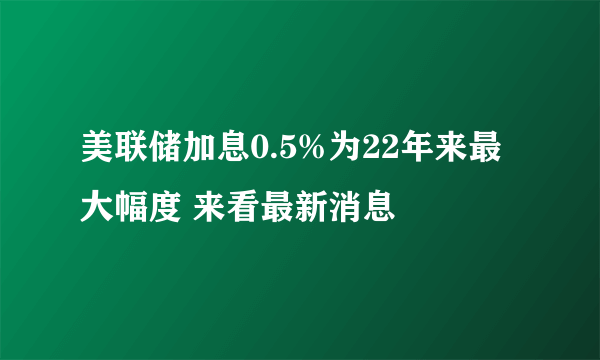 美联储加息0.5%为22年来最大幅度 来看最新消息