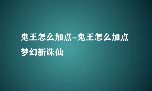 鬼王怎么加点-鬼王怎么加点 梦幻新诛仙