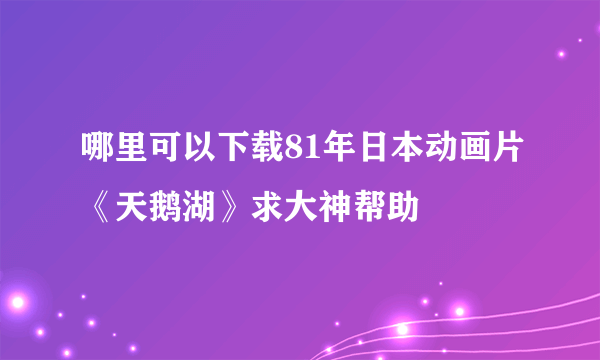 哪里可以下载81年日本动画片《天鹅湖》求大神帮助