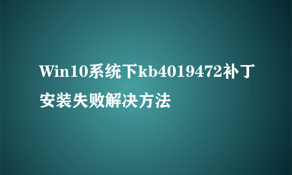 Win10系统下kb4019472补丁安装失败解决方法