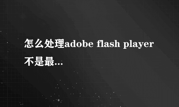 怎么处理adobe flash player不是最新版本的问题