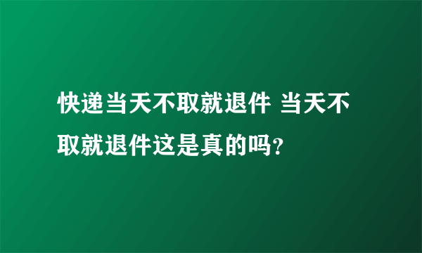 快递当天不取就退件 当天不取就退件这是真的吗？