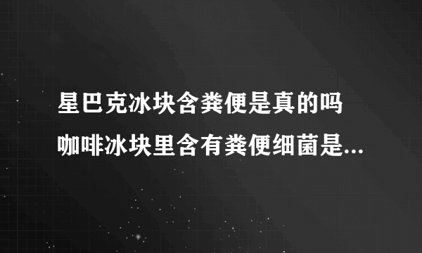 星巴克冰块含粪便是真的吗 咖啡冰块里含有粪便细菌是怎么回事