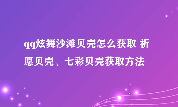 qq炫舞沙滩贝壳怎么获取 祈愿贝壳、七彩贝壳获取方法